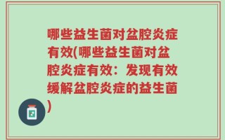 哪些益生菌对盆腔炎症有效(哪些益生菌对盆腔炎症有效：发现有效缓解盆腔炎症的益生菌)