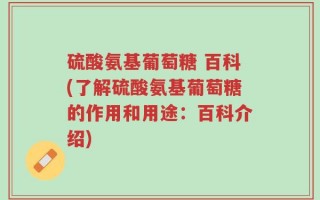 硫酸氨基葡萄糖 百科(了解硫酸氨基葡萄糖的作用和用途：百科介绍)