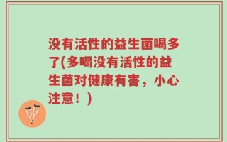 没有活性的益生菌喝多了(多喝没有活性的益生菌对健康有害，小心注意！)
