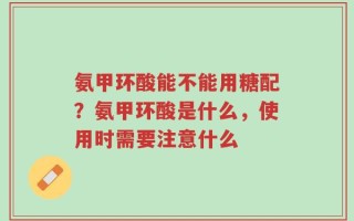 氨甲环酸能不能用糖配？氨甲环酸是什么，使用时需要注意什么
