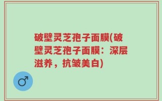 破壁灵芝孢子面膜(破壁灵芝孢子面膜：深层滋养，抗皱美白)