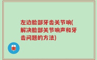 左边脸部牙齿关节响(解决脸部关节响声和牙齿问题的方法)
