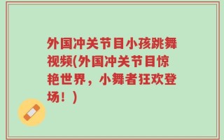 外国冲关节目小孩跳舞视频(外国冲关节目惊艳世界，小舞者狂欢登场！)