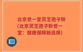 北京世一堂灵芝孢子粉(北京灵芝孢子粉世一堂：健康保障新选择)