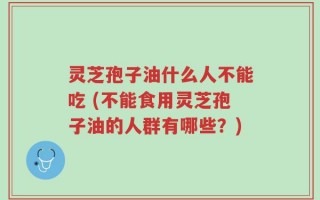 灵芝孢子油什么人不能吃 (不能食用灵芝孢子油的人群有哪些？)