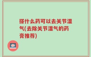 搽什么药可以去关节湿气(去除关节湿气的药膏推荐)