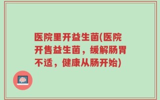 医院里开益生菌(医院开售益生菌，缓解肠胃不适，健康从肠开始)