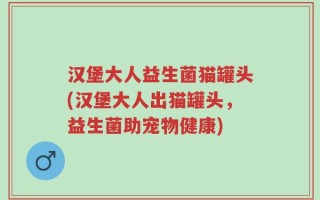 汉堡大人益生菌猫罐头(汉堡大人出猫罐头，益生菌助宠物健康)