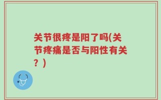 关节很疼是阳了吗(关节疼痛是否与阳性有关？)