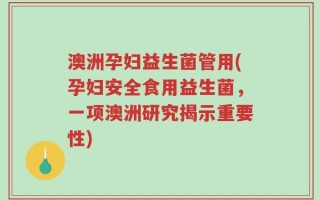 澳洲孕妇益生菌管用(孕妇安全食用益生菌，一项澳洲研究揭示重要性)