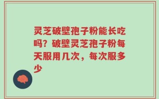 灵芝破壁孢子粉能长吃吗？破壁灵芝孢子粉每天服用几次，每次服多少
