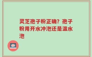 灵芝孢子粉正确？孢子粉用开水冲泡还是温水泡