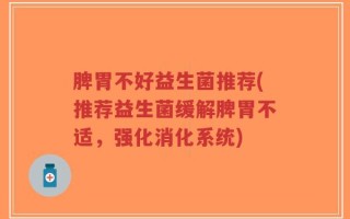 脾胃不好益生菌推荐(推荐益生菌缓解脾胃不适，强化消化系统)