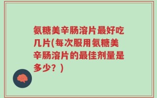 氨糖美辛肠溶片最好吃几片(每次服用氨糖美辛肠溶片的最佳剂量是多少？)