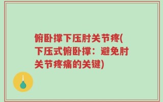 俯卧撑下压肘关节疼(下压式俯卧撑：避免肘关节疼痛的关键)