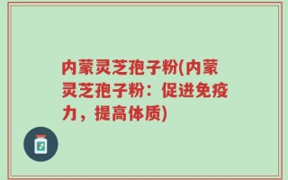内蒙灵芝孢子粉(内蒙灵芝孢子粉：促进免疫力，提高体质)