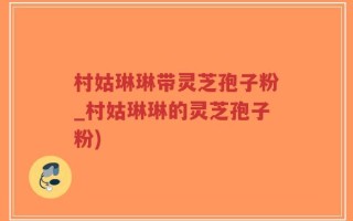 村姑琳琳带灵芝孢子粉_村姑琳琳的灵芝孢子粉)