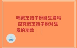 喝灵芝孢子粉能生发吗 探究灵芝孢子粉对生发的功效