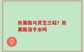 熊果酸与灵芝三萜？熊果酸溶于水吗
