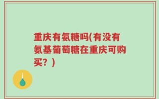 重庆有氨糖吗(有没有氨基葡萄糖在重庆可购买？)