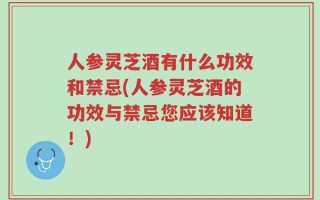 人参灵芝酒有什么功效和禁忌(人参灵芝酒的功效与禁忌您应该知道！)