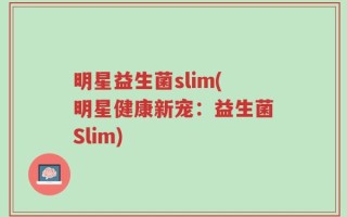 明星益生菌slim(明星健康新宠：益生菌Slim)
