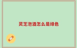 灵芝泡酒怎么是绿色