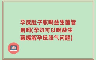 孕反肚子胀喝益生菌管用吗(孕妇可以喝益生菌缓解孕反胀气问题)