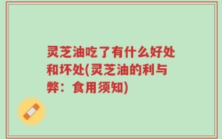 灵芝油吃了有什么好处和坏处(灵芝油的利与弊：食用须知)