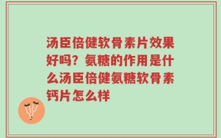 汤臣倍健软骨素片效果好吗？氨糖的作用是什么汤臣倍健氨糖软骨素钙片怎么样