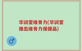 华润堂维骨力(华润堂推出维骨力保健品)