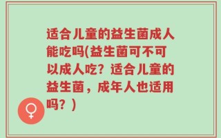 适合儿童的益生菌成人能吃吗(益生菌可不可以成人吃？适合儿童的益生菌，成年人也适用吗？)