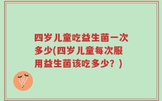 四岁儿童吃益生菌一次多少(四岁儿童每次服用益生菌该吃多少？)