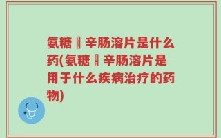 氨糖羙辛肠溶片是什么药(氨糖羙辛肠溶片是用于什么疾病治疗的药物)
