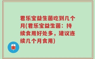 君乐宝益生菌吃到几个月(君乐宝益生菌：持续食用好处多，建议连续几个月食用)