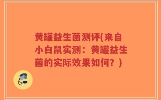 黄罐益生菌测评(来自小白鼠实测：黄罐益生菌的实际效果如何？)