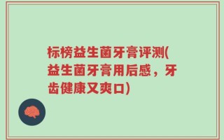 标榜益生菌牙膏评测(益生菌牙膏用后感，牙齿健康又爽口)
