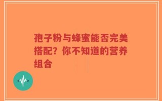 孢子粉与蜂蜜能否完美搭配？你不知道的营养组合