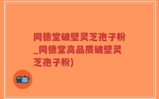 同德堂破壁灵芝孢子粉_同德堂高品质破壁灵芝孢子粉)