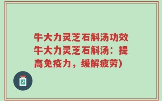 牛大力灵芝石斛汤功效牛大力灵芝石斛汤：提高免疫力，缓解疲劳)