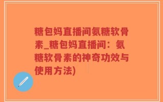 糖包妈直播间氨糖软骨素_糖包妈直播间：氨糖软骨素的神奇功效与使用方法)