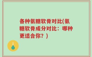 各种氨糖软骨对比(氨糖软骨成分对比：哪种更适合你？)