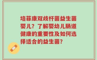 培菲康双歧杆菌益生菌婴儿？了解婴幼儿肠道健康的重要性及如何选择适合的益生菌？
