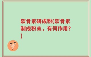 软骨素研成粉(软骨素制成粉末，有何作用？)