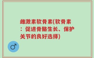雌激素软骨素(软骨素：促进骨骼生长、保护关节的良好选择)