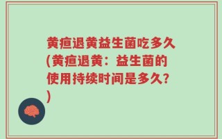 黄疸退黄益生菌吃多久(黄疸退黄：益生菌的使用持续时间是多久？)