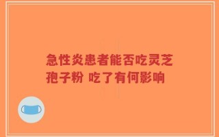 急性炎患者能否吃灵芝孢子粉 吃了有何影响