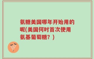 氨糖美国哪年开始用的呢(美国何时首次使用氨基葡萄糖？)