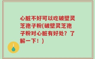 心脏不好可以吃破壁灵芝孢子粉(破壁灵芝孢子粉对心脏有好处？了解一下！)