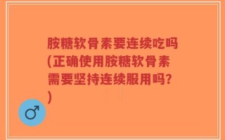 胺糖软骨素要连续吃吗(正确使用胺糖软骨素需要坚持连续服用吗？)
